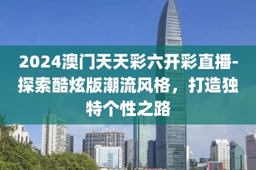2024澳门天天彩六开彩直播-探索酷炫版潮流风格，打造独特个性之路
