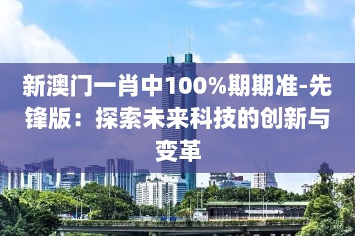 新澳门一肖中100%期期准-先锋版：探索未来科技的创新与变革