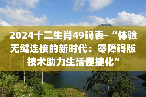 2024十二生肖49码表-“体验无缝连接的新时代：零障碍版技术助力生活便捷化”