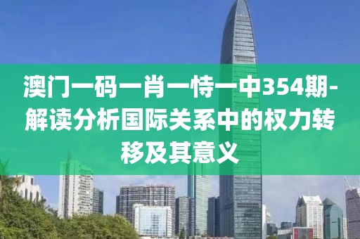 澳门一码一肖一恃一中354期-解读分析国际关系中的权力转移及其意义