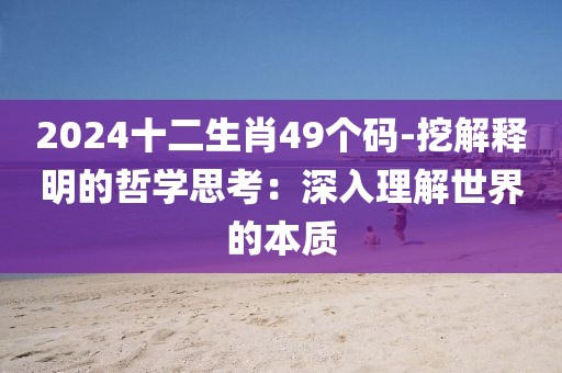2024十二生肖49个码-挖解释明的哲学思考：深入理解世界的本质