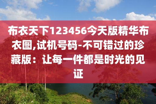 布衣天下123456今天版精华布衣图,试机号码-不可错过的珍藏版：让每一件都是时光的见证