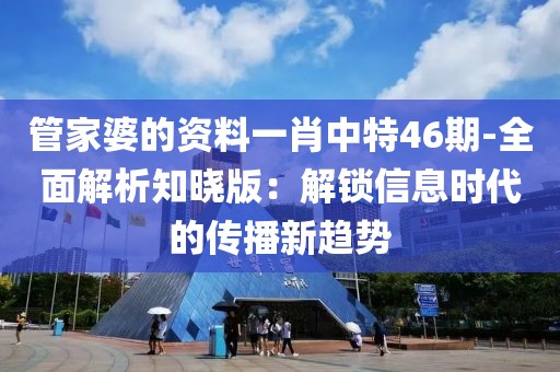 管家婆的资料一肖中特46期-全面解析知晓版：解锁信息时代的传播新趋势