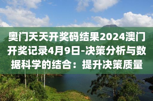 奥门天天开奖码结果2024澳门开奖记录4月9日-决策分析与数据科学的结合：提升决策质量