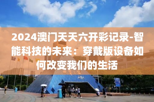 2024澳门天天六开彩记录-智能科技的未来：穿戴版设备如何改变我们的生活