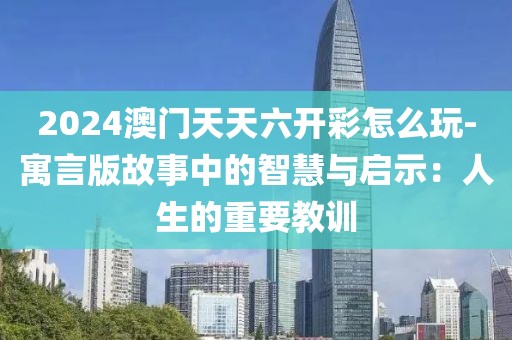 2024澳门天天六开彩怎么玩-寓言版故事中的智慧与启示：人生的重要教训