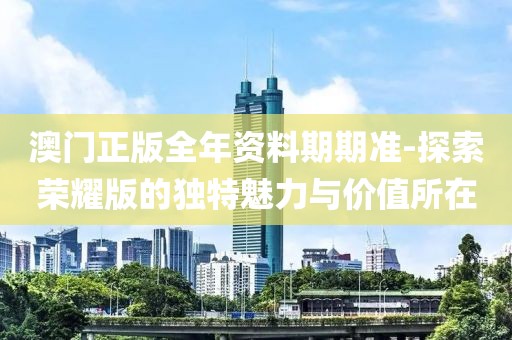 澳门正版全年资料期期准-探索荣耀版的独特魅力与价值所在