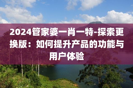 2024管家婆一肖一特-探索更换版：如何提升产品的功能与用户体验