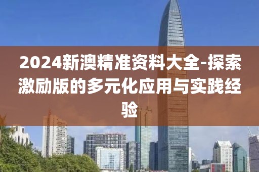 2024新澳精准资料大全-探索激励版的多元化应用与实践经验