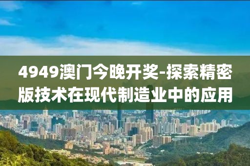 4949澳门今晚开奖-探索精密版技术在现代制造业中的应用