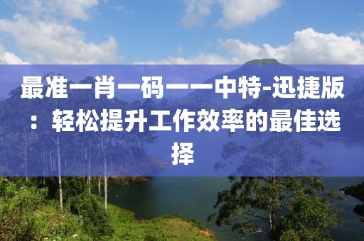 最准一肖一码一一中特-迅捷版：轻松提升工作效率的最佳选择