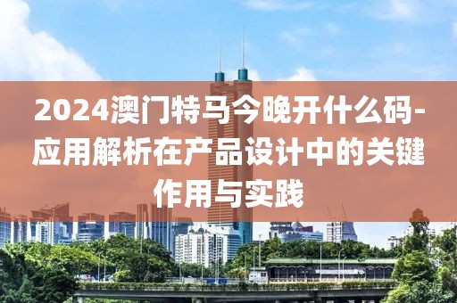 2024澳门特马今晚开什么码-应用解析在产品设计中的关键作用与实践