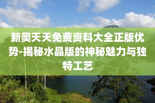 新奥天天免费资料大全正版优势-揭秘水晶版的神秘魅力与独特工艺