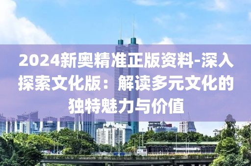 2024新奥精准正版资料-深入探索文化版：解读多元文化的独特魅力与价值