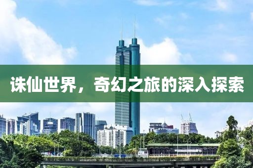 诛仙世界，奇幻之旅的深入探索