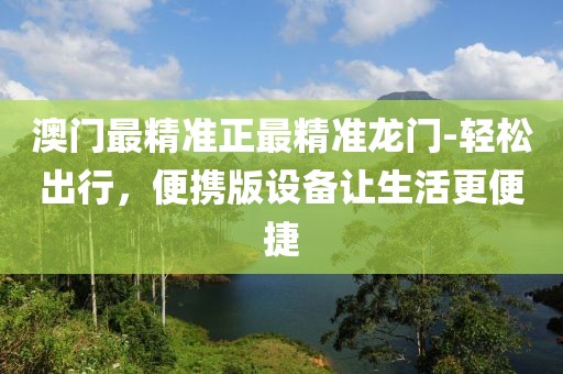 澳门最精准正最精准龙门-轻松出行，便携版设备让生活更便捷