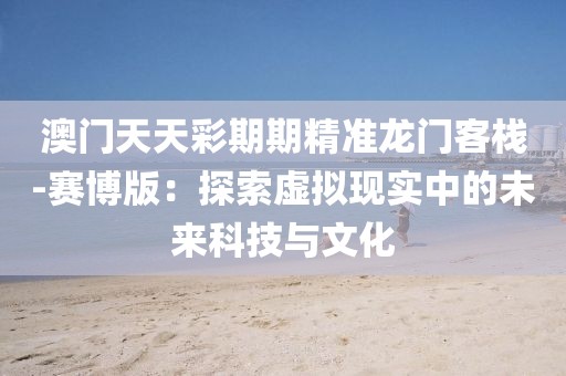 澳门天天彩期期精准龙门客栈-赛博版：探索虚拟现实中的未来科技与文化