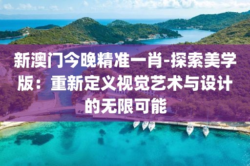 新澳门今晚精准一肖-探索美学版：重新定义视觉艺术与设计的无限可能