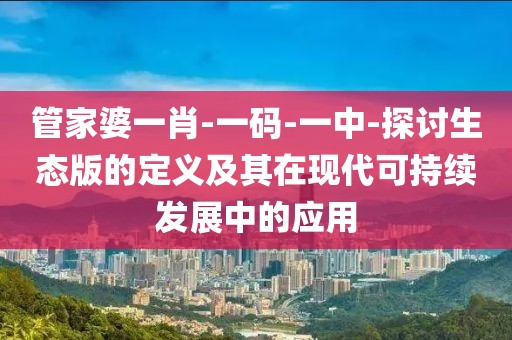 管家婆一肖-一码-一中-探讨生态版的定义及其在现代可持续发展中的应用