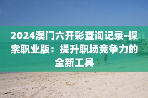 2024澳门六开彩查询记录-探索职业版：提升职场竞争力的全新工具