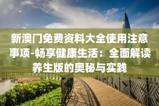新澳门免费资料大全使用注意事项-畅享健康生活：全面解读养生版的奥秘与实践