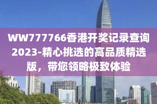 WW777766香港开奖记录查询2023-精心挑选的高品质精选版，带您领略极致体验