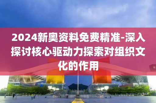 2024新奥资料免费精准-深入探讨核心驱动力探索对组织文化的作用
