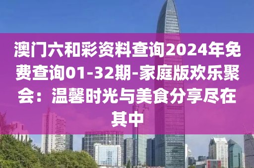 澳门六和彩资料查询2024年免费查询01-32期-家庭版欢乐聚会：温馨时光与美食分享尽在其中