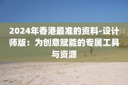 2024年香港最准的资料-设计师版：为创意赋能的专属工具与资源