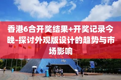 香港6合开奖结果+开奖记录今晚-探讨外观版设计的趋势与市场影响