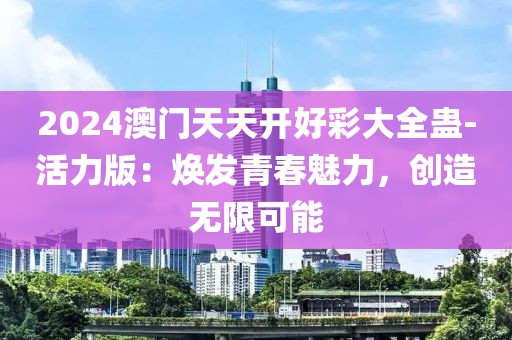 2024澳门天天开好彩大全蛊-活力版：焕发青春魅力，创造无限可能