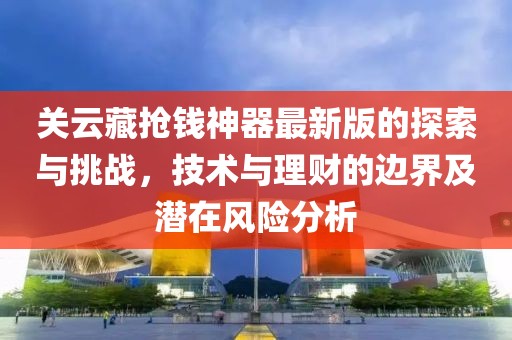 关云藏抢钱神器最新版的探索与挑战，技术与理财的边界及潜在风险分析