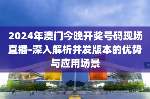 2024年澳门今晚开奖号码现场直播-深入解析并发版本的优势与应用场景