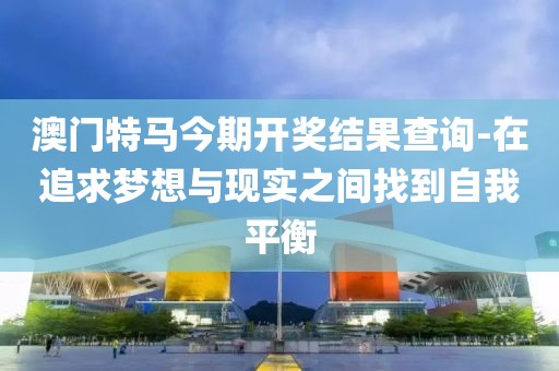 澳门特马今期开奖结果查询-在追求梦想与现实之间找到自我平衡