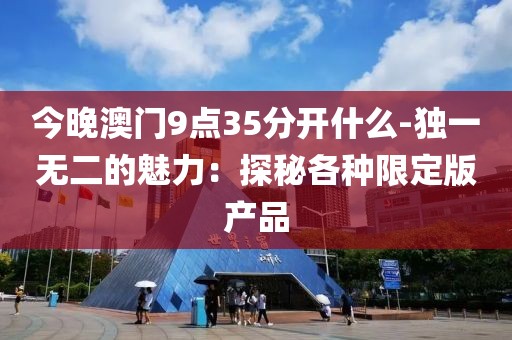 今晚澳门9点35分开什么-独一无二的魅力：探秘各种限定版产品