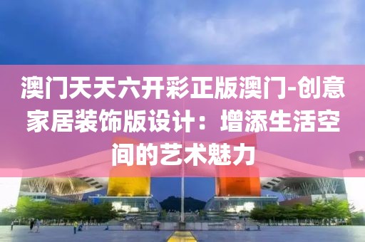 澳门天天六开彩正版澳门-创意家居装饰版设计：增添生活空间的艺术魅力