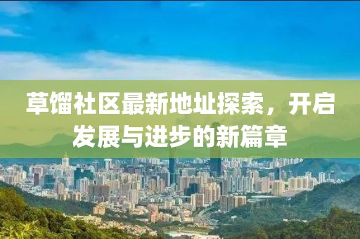 草馏社区最新地址探索，开启发展与进步的新篇章