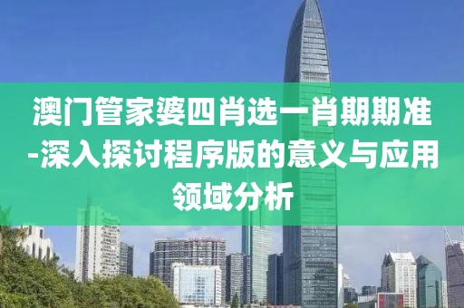 澳门管家婆四肖选一肖期期准-深入探讨程序版的意义与应用领域分析