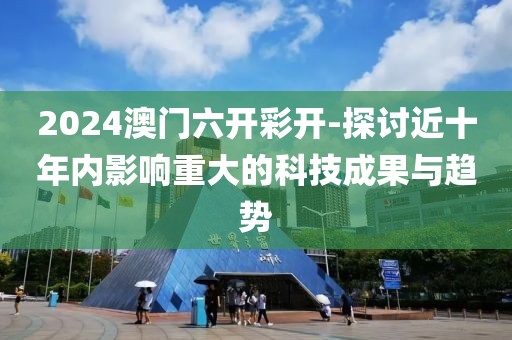 2024澳门六开彩开-探讨近十年内影响重大的科技成果与趋势