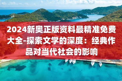 2024新奥正版资料最精准免费大全-探索文学的深度：经典作品对当代社会的影响