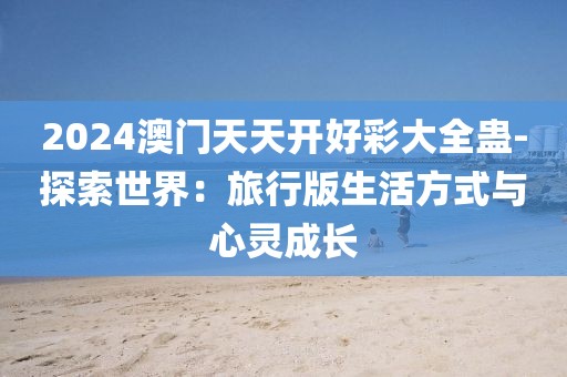 2024澳门天天开好彩大全蛊-探索世界：旅行版生活方式与心灵成长