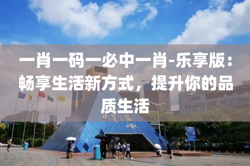 一肖一码一必中一肖-乐享版：畅享生活新方式，提升你的品质生活