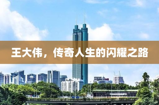 王大伟，传奇人生的闪耀之路