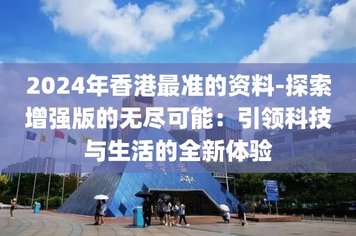 2024年香港最准的资料-探索增强版的无尽可能：引领科技与生活的全新体验