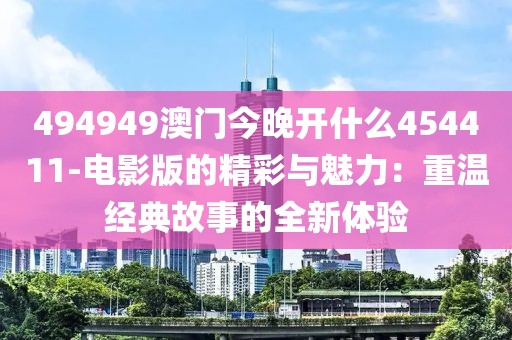 494949澳门今晚开什么454411-电影版的精彩与魅力：重温经典故事的全新体验