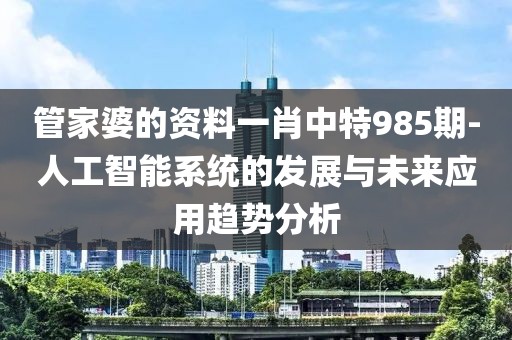 管家婆的资料一肖中特985期-人工智能系统的发展与未来应用趋势分析