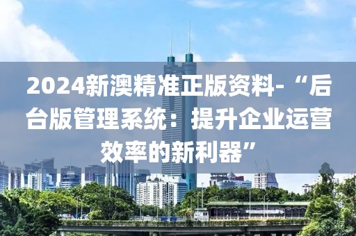 2024新澳精准正版资料-“后台版管理系统：提升企业运营效率的新利器”