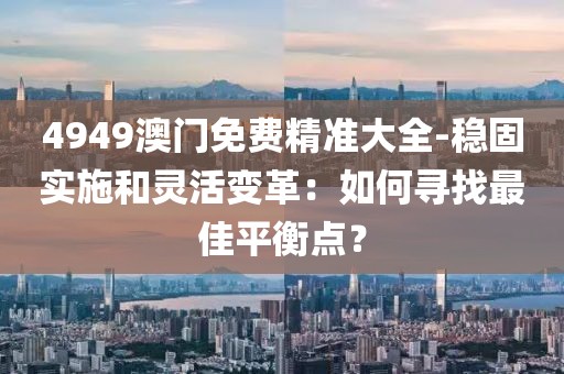 4949澳门免费精准大全-稳固实施和灵活变革：如何寻找最佳平衡点？