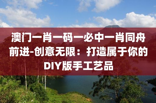 澳门一肖一码一必中一肖同舟前进-创意无限：打造属于你的DIY版手工艺品