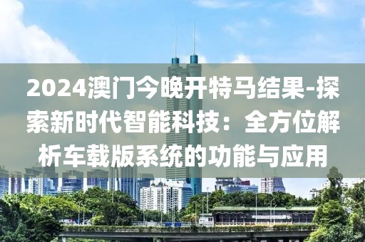2024澳门今晚开特马结果-探索新时代智能科技：全方位解析车载版系统的功能与应用